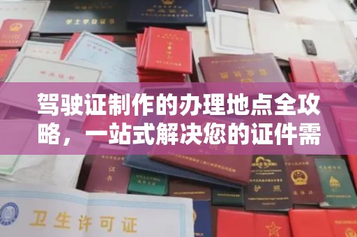 罗定驾驶证制作的办理地点全攻略，一站式解决您的证件需求