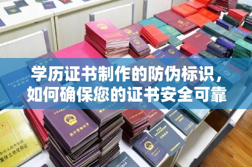 凉山学历证书制作的防伪标识，如何确保您的证书安全可靠？
